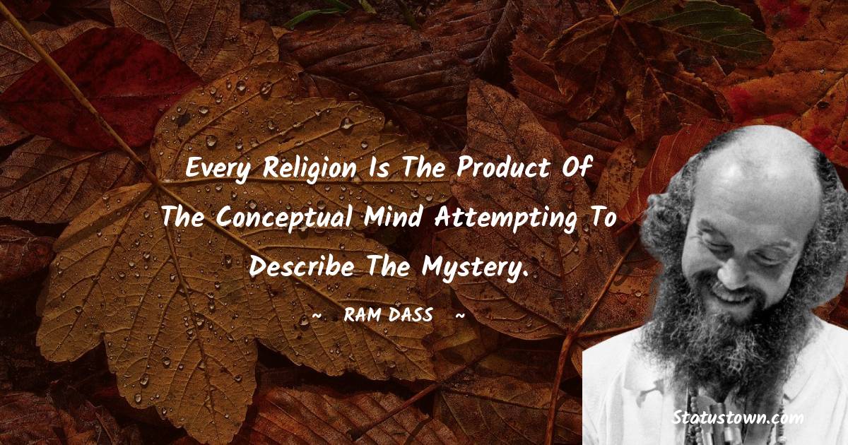 Ram Dass Quotes - Every religion is the product of the conceptual mind attempting to describe the mystery.