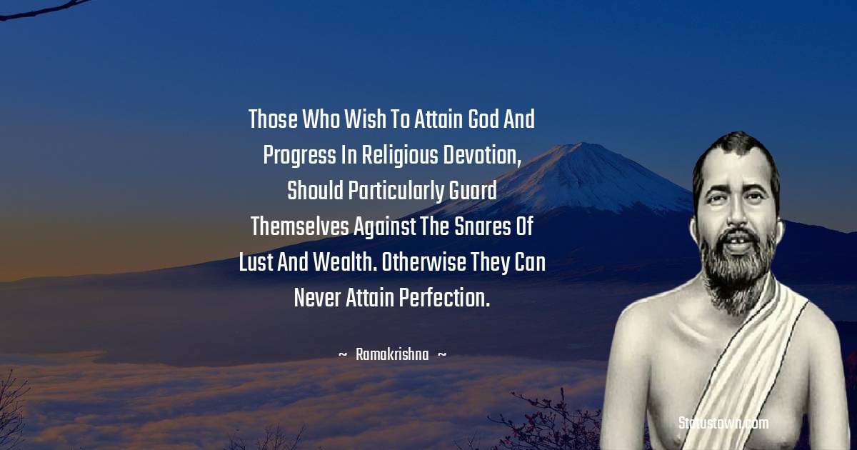 Those who wish to attain God and progress in religious devotion, should particularly guard themselves against the snares of lust and wealth. Otherwise they can never attain perfection. - Ramakrishna quotes