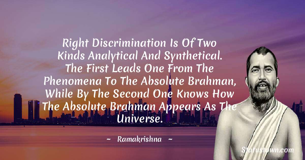 Right discrimination is of two kinds analytical and synthetical. The first leads one from the phenomena to the Absolute Brahman, while by the second one knows how the Absolute Brahman appears as the universe. - Ramakrishna quotes