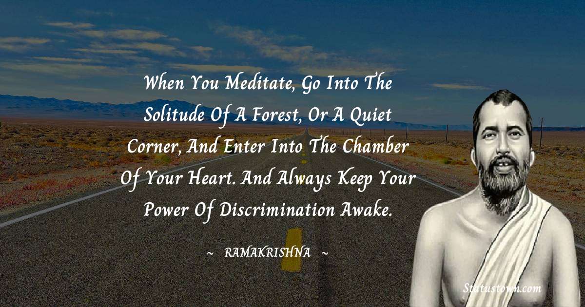 Ramakrishna Quotes - When you meditate, go into the solitude of a forest, or a quiet corner, and enter into the chamber of your heart. And always keep your power of discrimination awake.