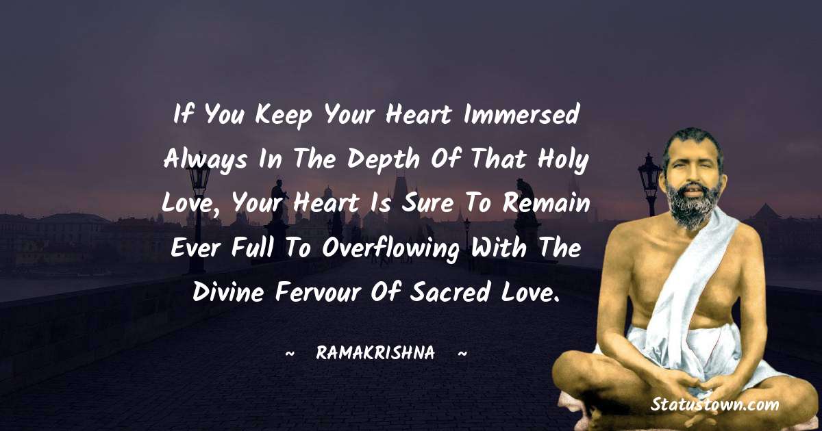 If you keep your heart immersed always in the depth of that holy love, your heart is sure to remain ever full to overflowing with the Divine fervour of sacred love.