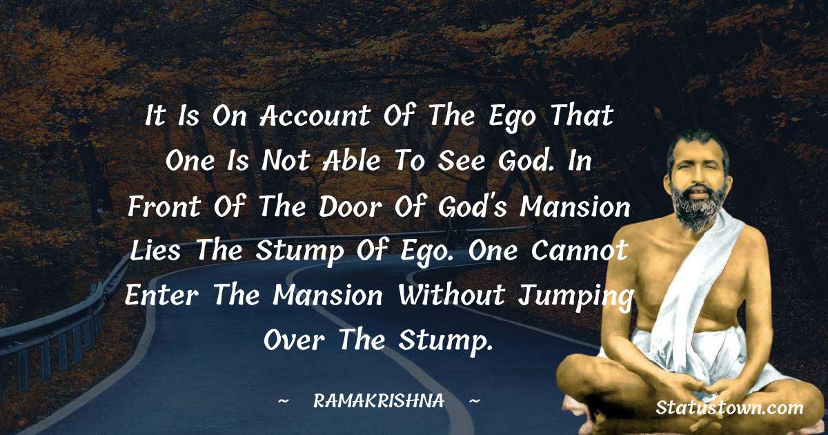 Ramakrishna Quotes - It is on account of the ego that one is not able to see God. In front of the door of God's mansion lies the stump of ego. One cannot enter the mansion without jumping over the stump.