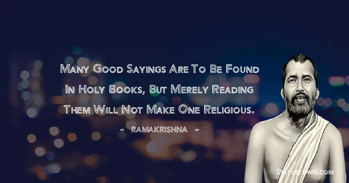 Ramakrishna Quotes - Many good sayings are to be found in holy books, but merely reading them will not make one religious.