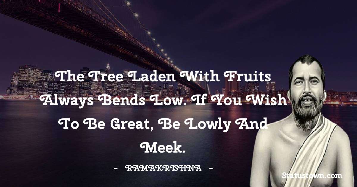 Ramakrishna Quotes - The tree laden with fruits always bends low. If you wish to be great, be lowly and meek.