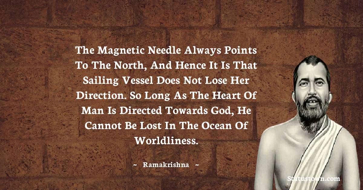 Ramakrishna Quotes - The magnetic needle always points to the north, and hence it is that sailing vessel does not lose her direction. So long as the heart of man is directed towards God, he cannot be lost in the ocean of worldliness.