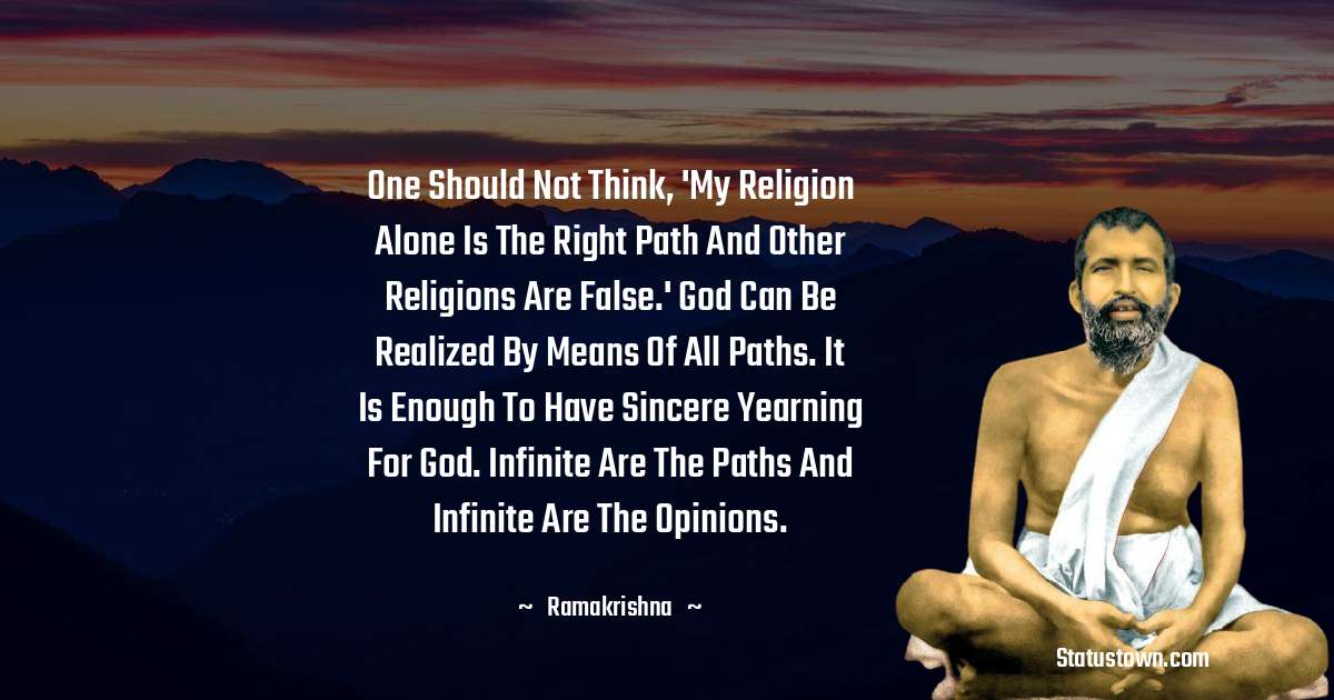 Ramakrishna Quotes - One should not think, 'My religion alone is the right path and other religions are false.' God can be realized by means of all paths. It is enough to have sincere yearning for God. Infinite are the paths and infinite are the opinions.
