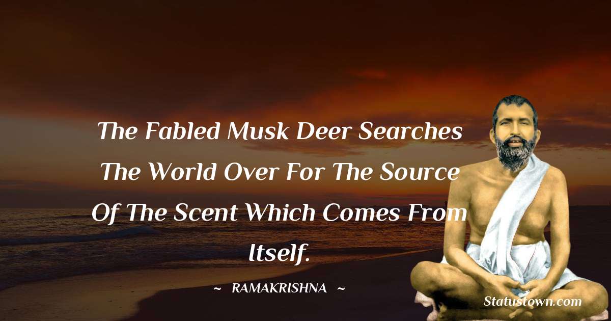 Ramakrishna Quotes - The fabled musk deer searches the world over for the source of the scent which comes from itself.