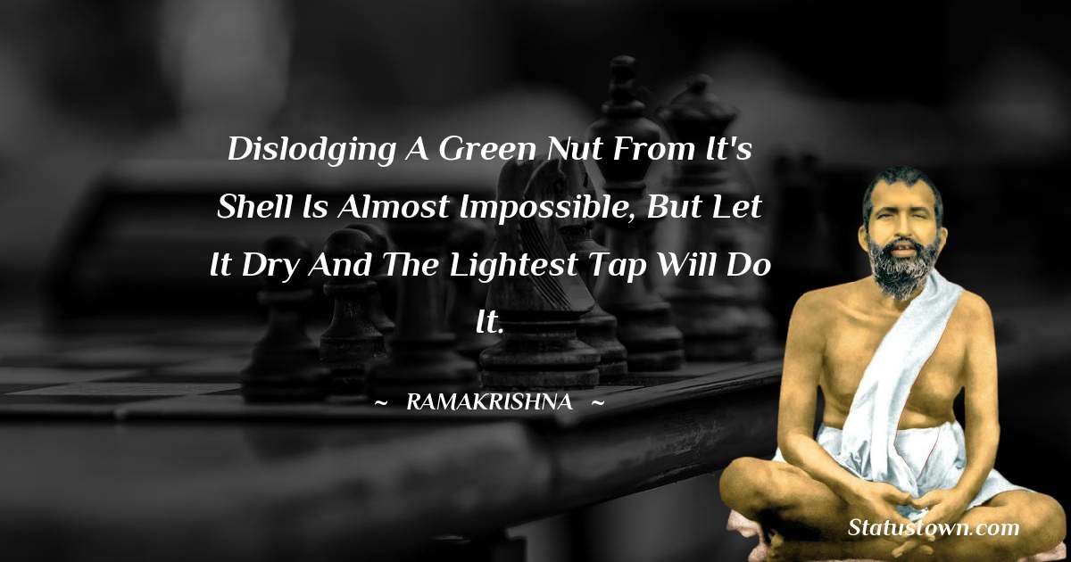 Ramakrishna Quotes - Dislodging a green nut from it's shell is almost impossible, but let it dry and the lightest tap will do it.