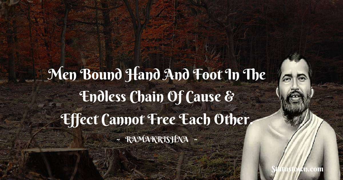 Ramakrishna Quotes - Men bound hand and foot in the endless chain of cause & effect cannot free each other.