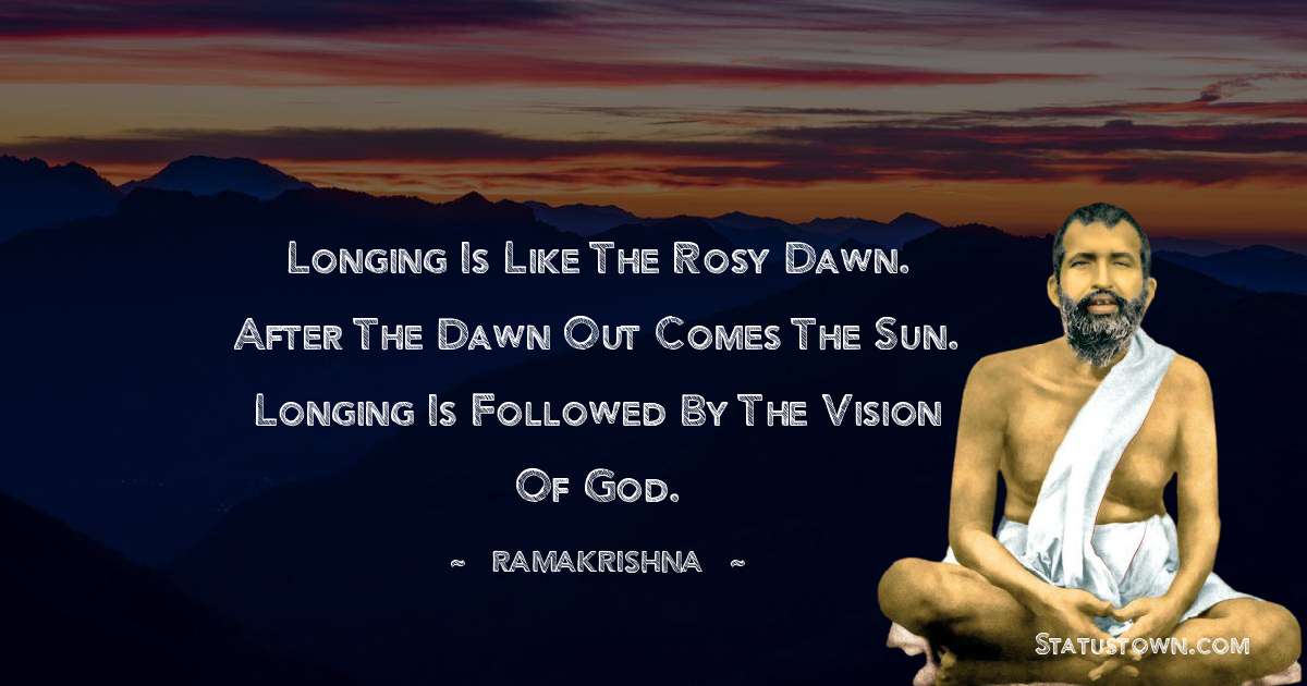 Ramakrishna Quotes - Longing is like the rosy dawn. After the dawn out comes the sun. Longing is followed by the vision of God.