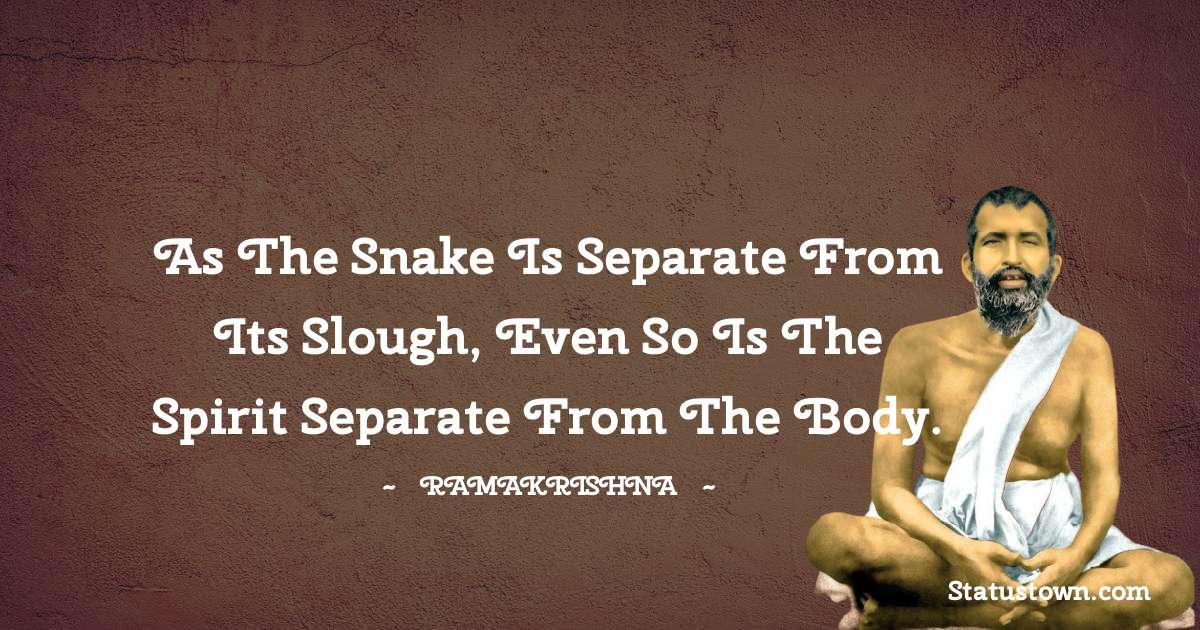 Ramakrishna Quotes - As the snake is separate from its slough, even so is the Spirit separate from the body.
