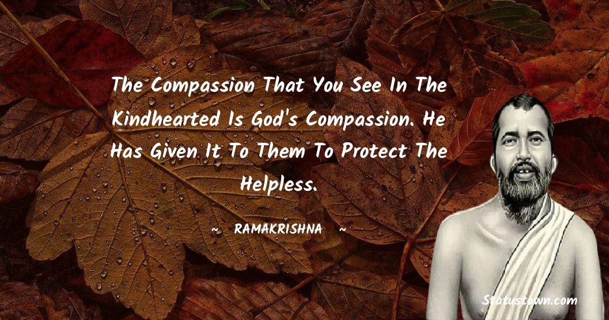 The compassion that you see in the kindhearted is God's compassion. He has given it to them to protect the helpless. - Ramakrishna quotes