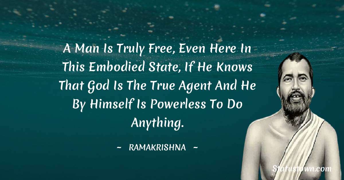 Ramakrishna Quotes - A man is truly free, even here in this embodied state, if he knows that God is the true agent and he by himself is powerless to do anything.