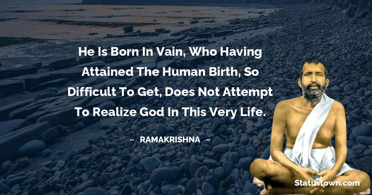 He is born in vain, who having attained the human birth, so difficult to get, does not attempt to realize God in this very life.