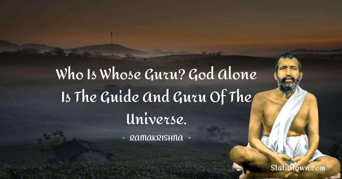 Ramakrishna Quotes - Who is whose Guru? God alone is the guide and Guru of the universe.
