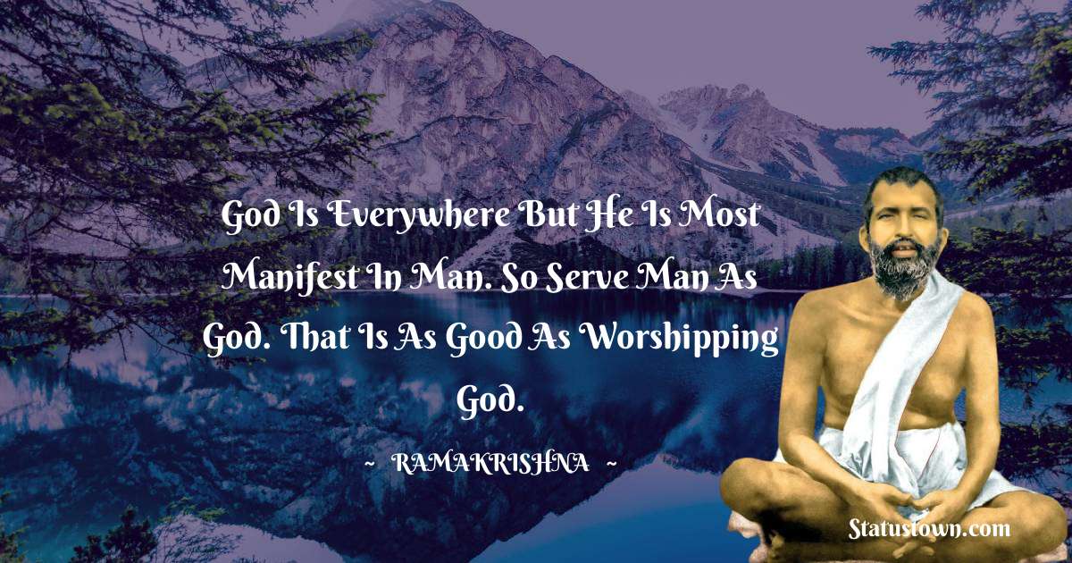 Ramakrishna Quotes - God is everywhere but He is most manifest in man. So serve man as God. That is as good as worshipping God.