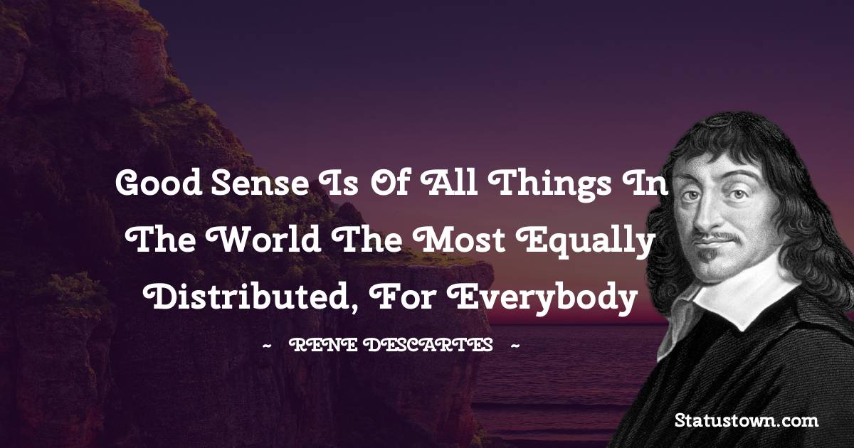 Good sense is of all things in the world the most equally distributed, for everybody