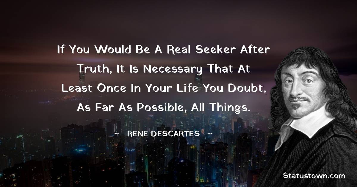 Rene Descartes Quotes - If you would be a real seeker after truth, it is necessary that at least once in your life you doubt, as far as possible, all things.