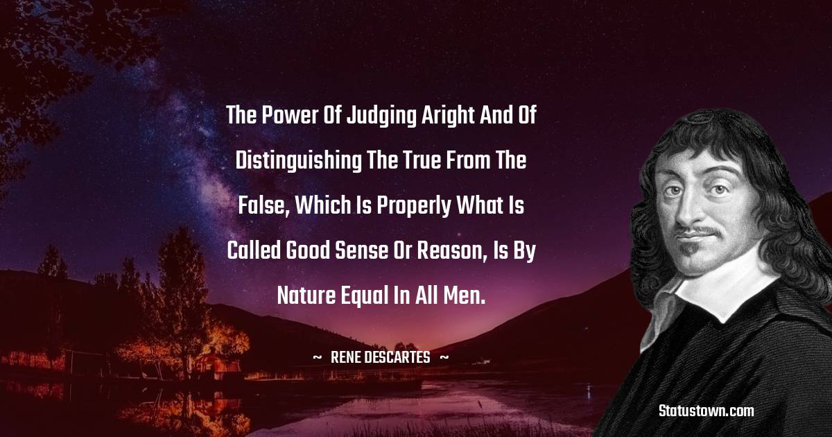 Rene Descartes Quotes - The power of judging aright and of distinguishing the true from the false, which is properly what is called good sense or reason, is by nature equal in all men.