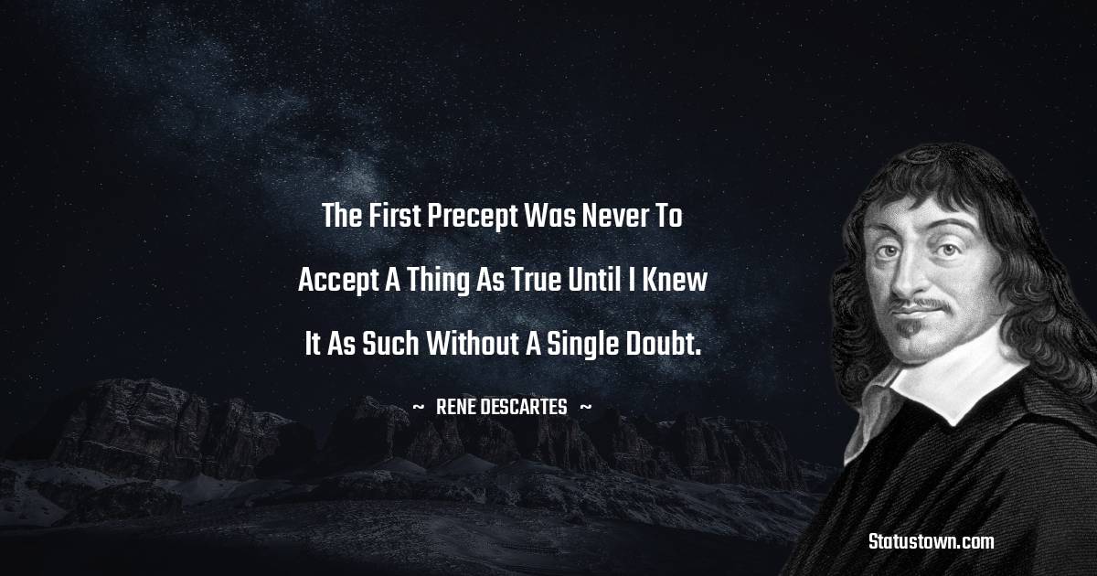 Rene Descartes Quotes - The first precept was never to accept a thing as true until I knew it as such without a single doubt.