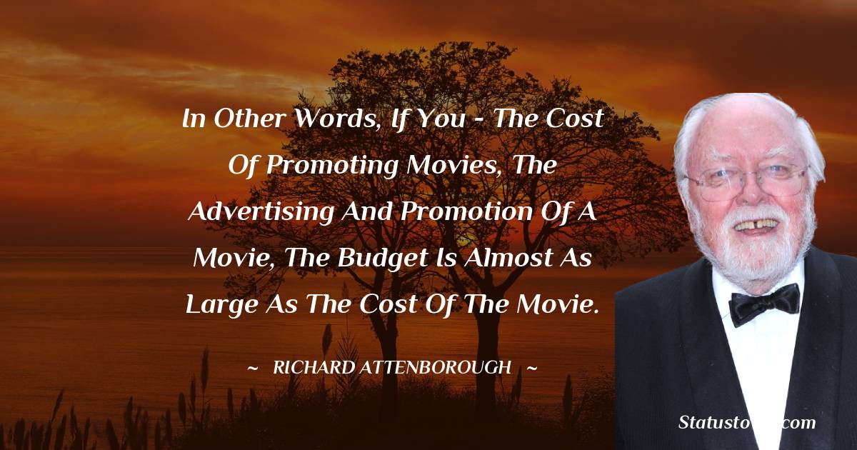In other words, if you - the cost of promoting movies, the advertising and promotion of a movie, the budget is almost as large as the cost of the movie. - Richard Attenborough quotes