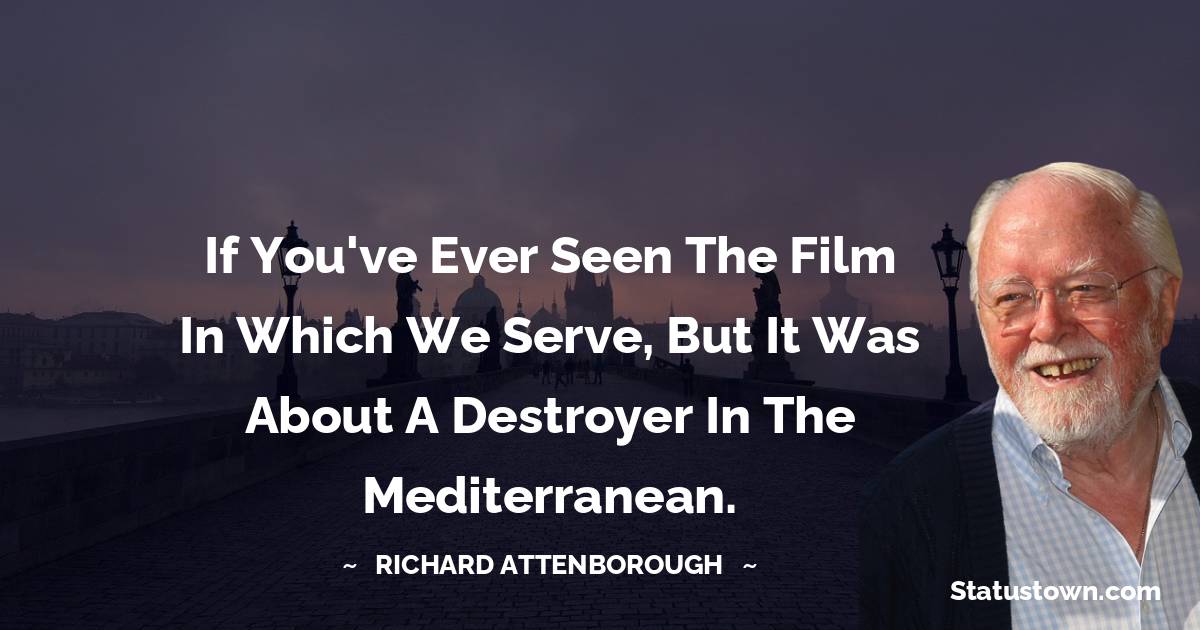 If you've ever seen the film In Which We Serve, but it was about a destroyer in the Mediterranean. - Richard Attenborough quotes