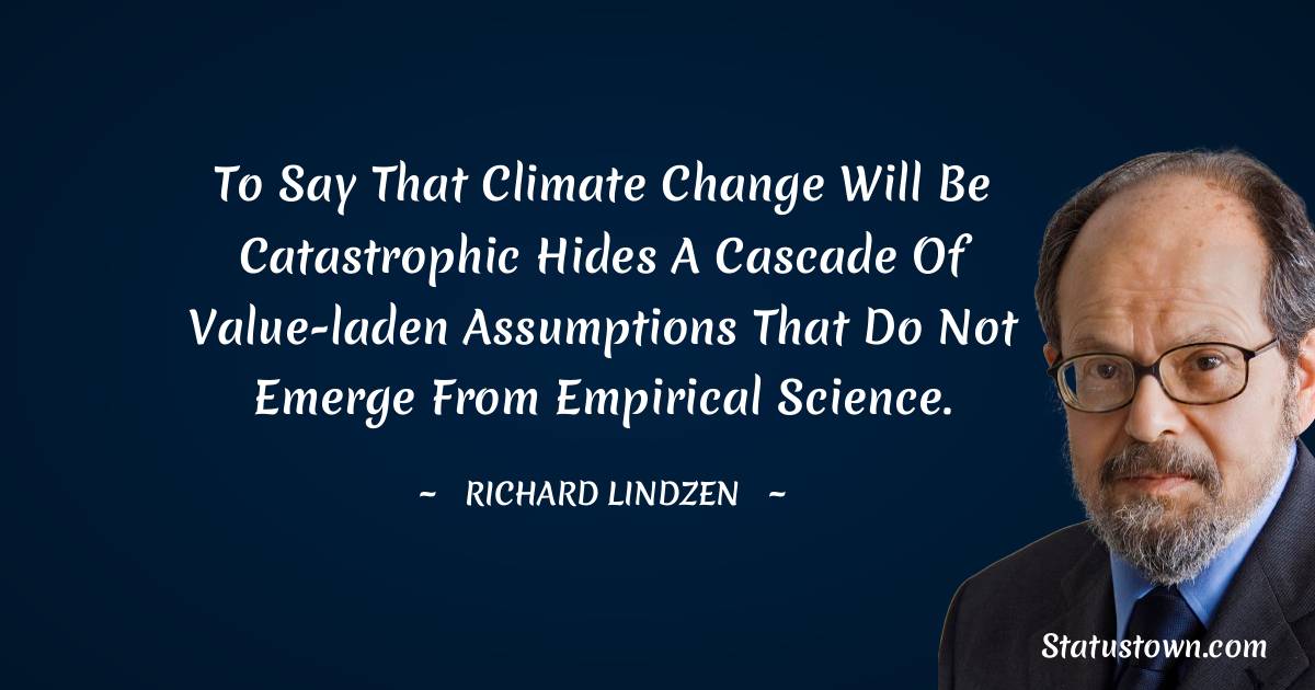To say that climate change will be catastrophic hides a cascade of value-laden assumptions that do not emerge from empirical science. - Richard Lindzen quotes