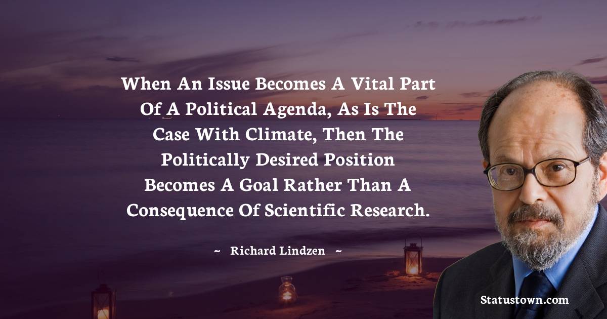 When an issue becomes a vital part of a political agenda, as is the case with climate, then the politically desired position becomes a goal rather than a consequence of scientific research. - Richard Lindzen quotes
