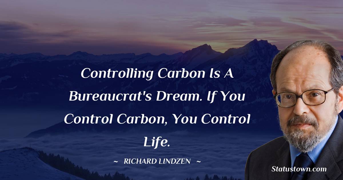 Controlling carbon is a bureaucrat's dream. If you control carbon, you control life. - Richard Lindzen quotes