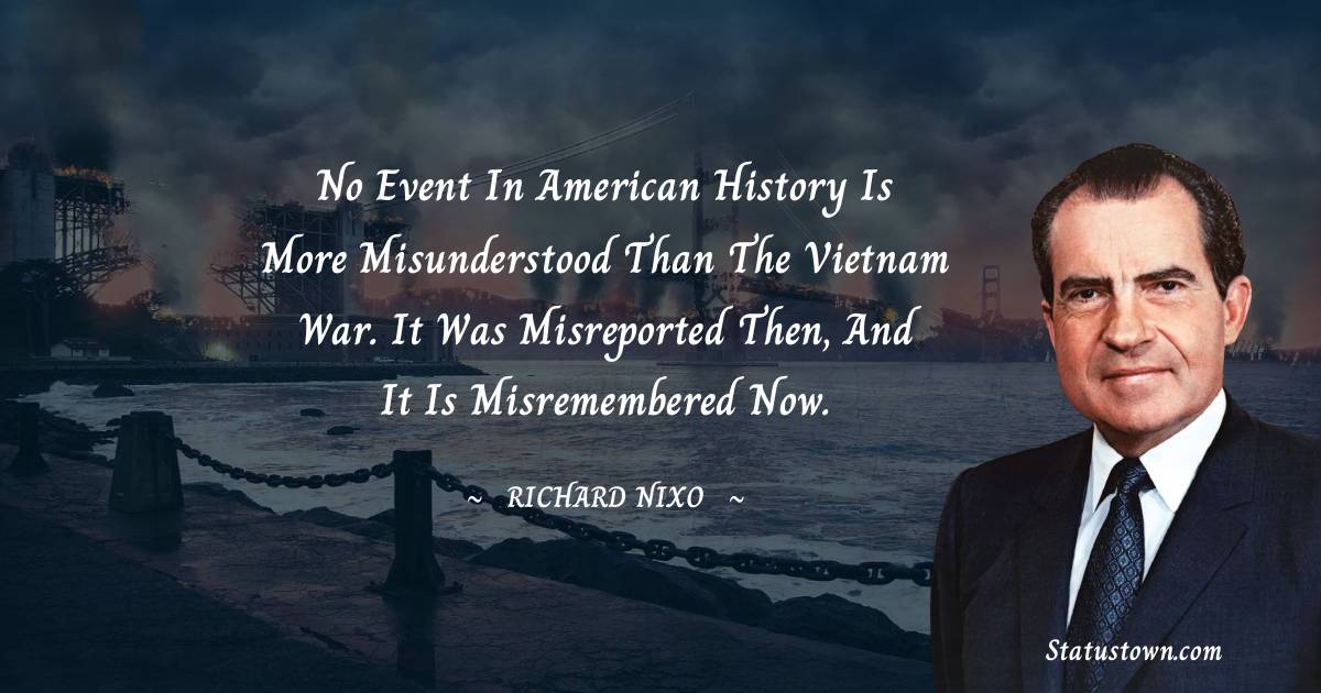 Richard Nixon Quotes - No event in American history is more misunderstood than the Vietnam War. It was misreported then, and it is misremembered now.