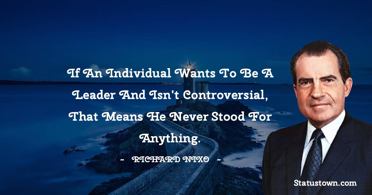 If an individual wants to be a leader and isn't controversial, that means he never stood for anything. - Richard Nixon quotes