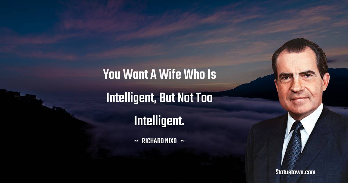 Richard Nixon Quotes - You want a wife who is intelligent, but not too intelligent.