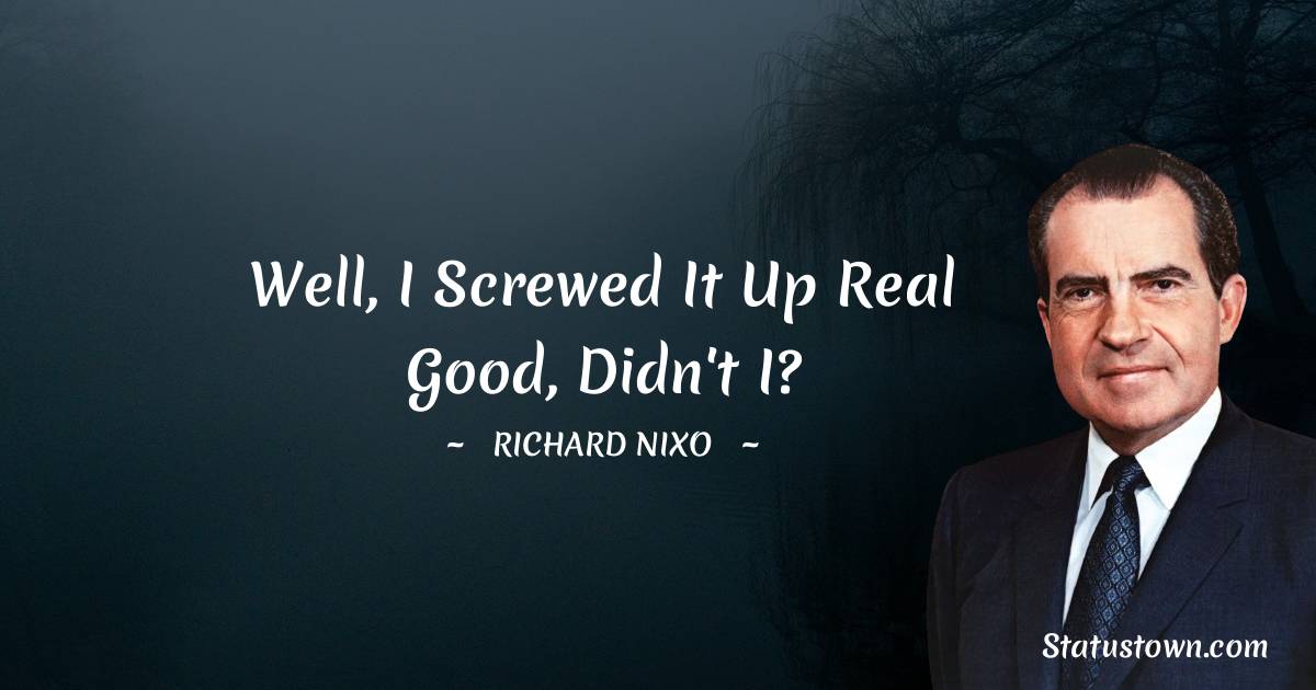 Richard Nixon Quotes - Well, I screwed it up real good, didn't I?