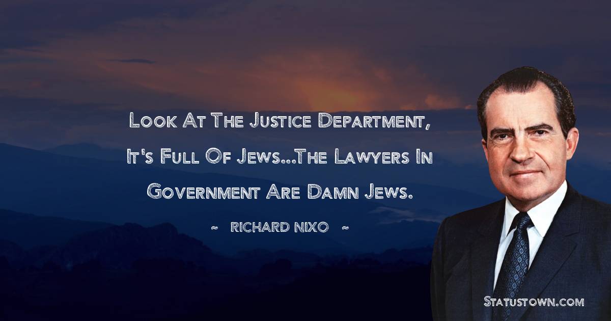 Look at the Justice Department, it's full of Jews...The lawyers in government are damn Jews. - Richard Nixon quotes