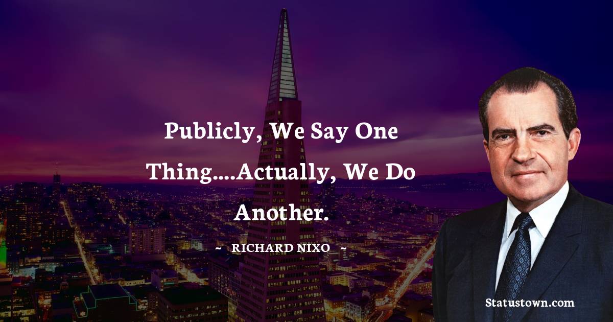 Publicly, we say one thing....Actually, we do another. - Richard Nixon quotes