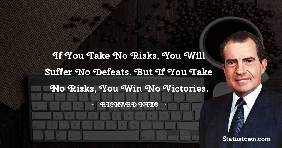 If you take no risks, you will suffer no defeats. But if you take no risks, you win no victories. - Richard Nixon quotes