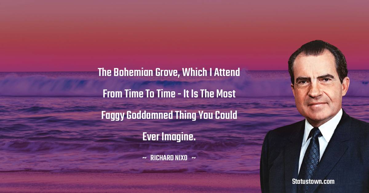 Richard Nixon Quotes - The Bohemian Grove, which I attend from time to time - it is the most faggy goddamned thing you could ever imagine.