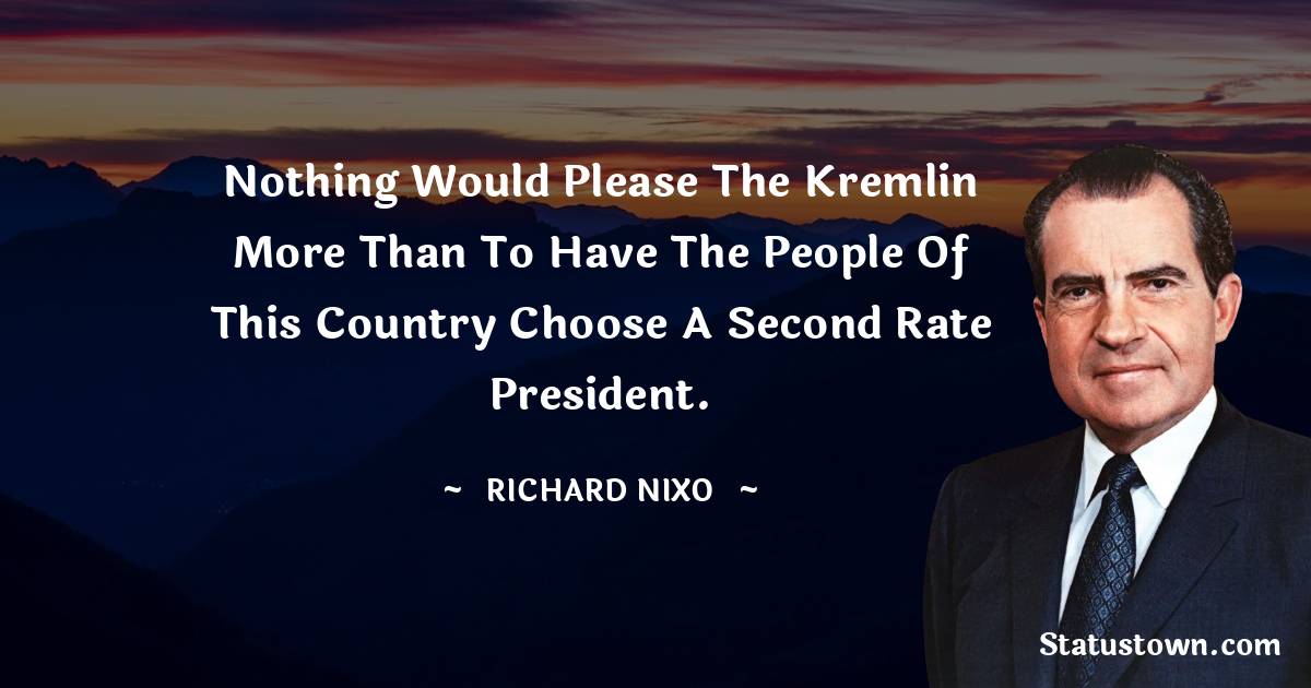 Richard Nixon Quotes - Nothing would please the Kremlin more than to have the people of this country choose a second rate president.