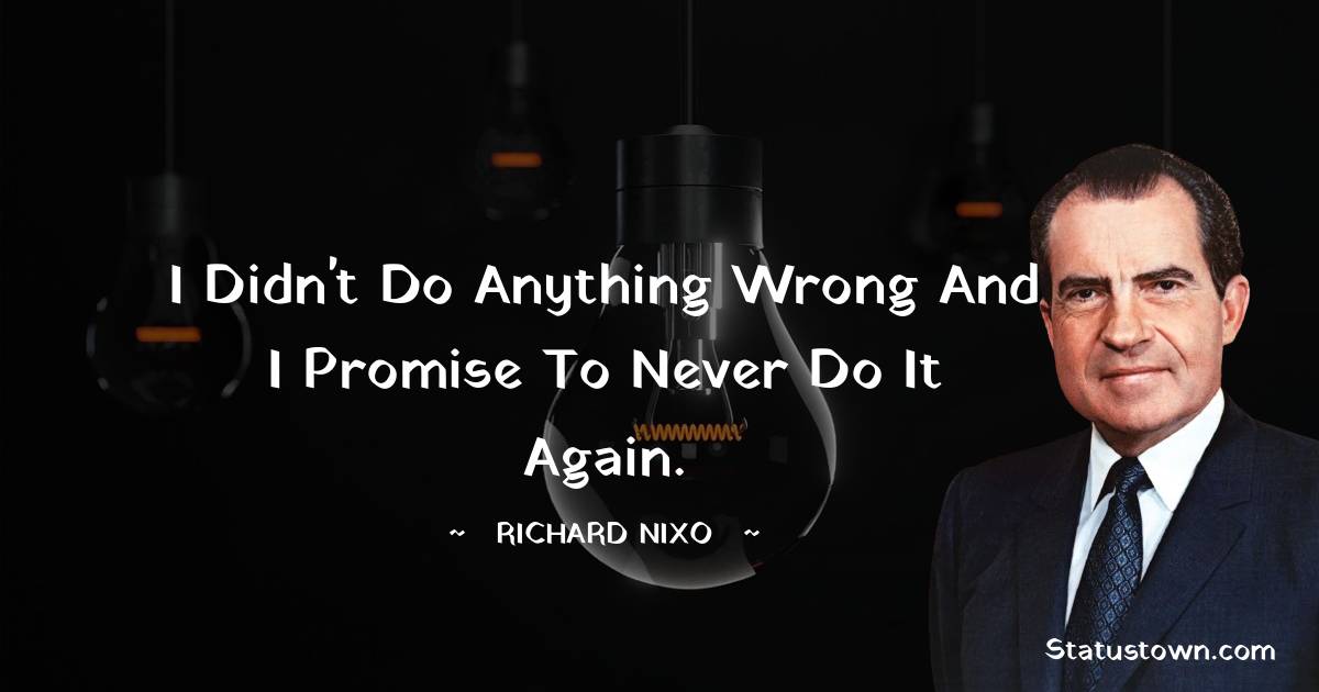 Richard Nixon Quotes - I didn't do anything wrong and I promise to never do it again.