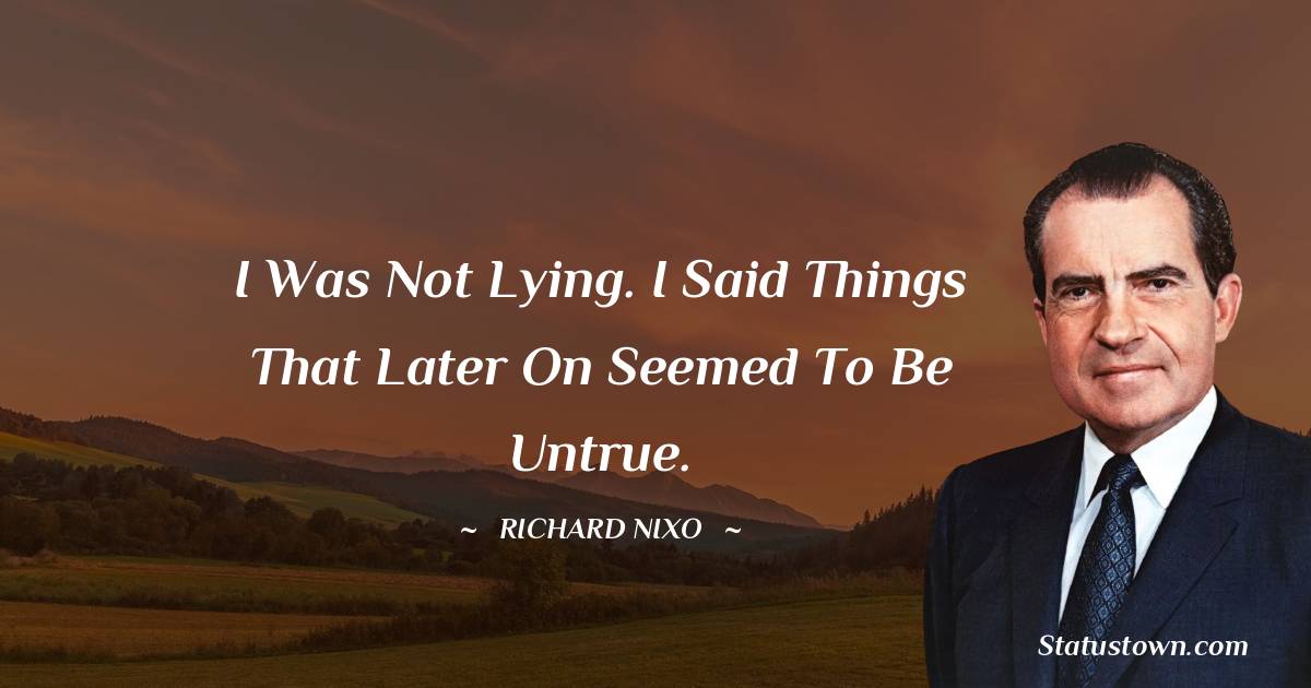 Richard Nixon Quotes - I was not lying. I said things that later on seemed to be untrue.