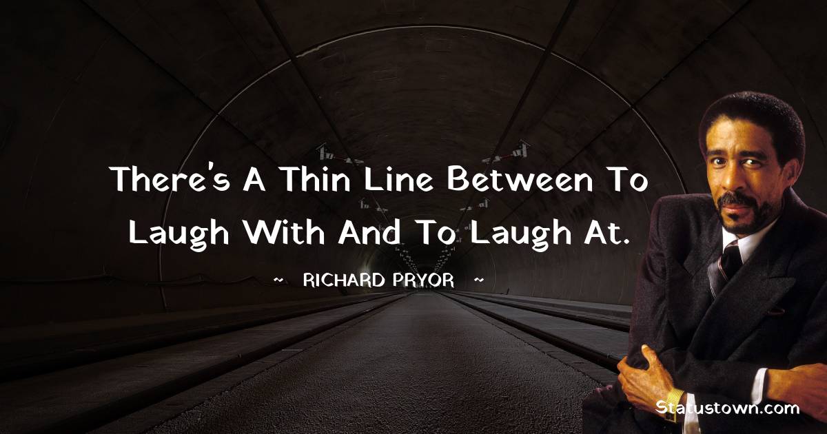 Richard Pryor Quotes - There's a thin line between to laugh with and to laugh at.