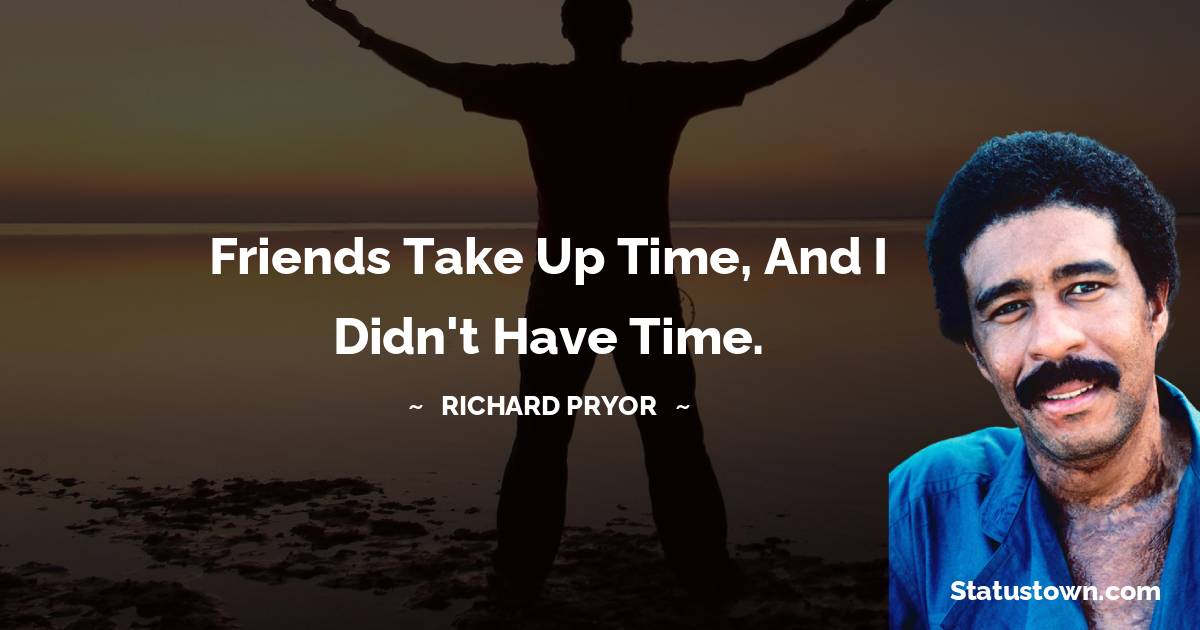 Richard Pryor Quotes - Friends take up time, and I didn't have time.