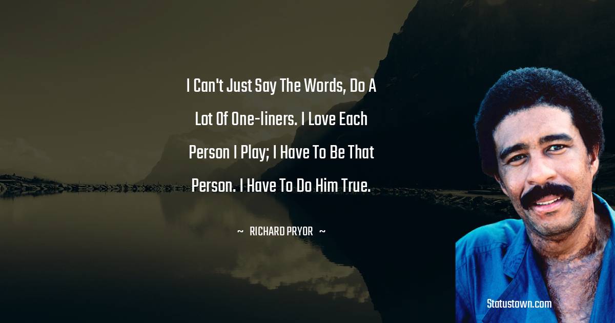 I can't just say the words, do a lot of one-liners. I love each person I play; I have to be that person. I have to do him true. - Richard Pryor quotes