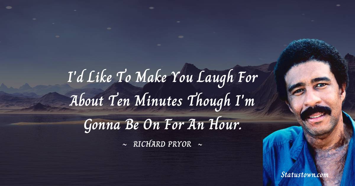 I'd like to make you laugh for about ten minutes though I'm gonna be on for an hour. - Richard Pryor quotes