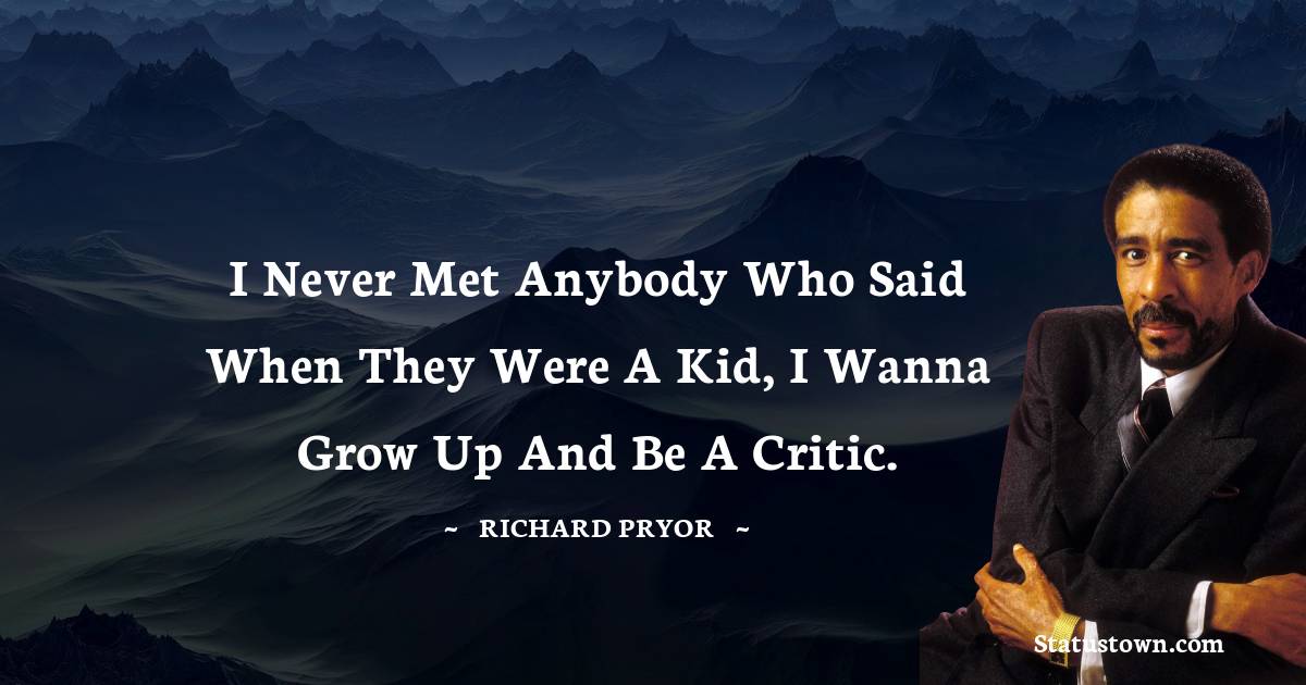 I never met anybody who said when they were a kid, I wanna grow up and be a critic.