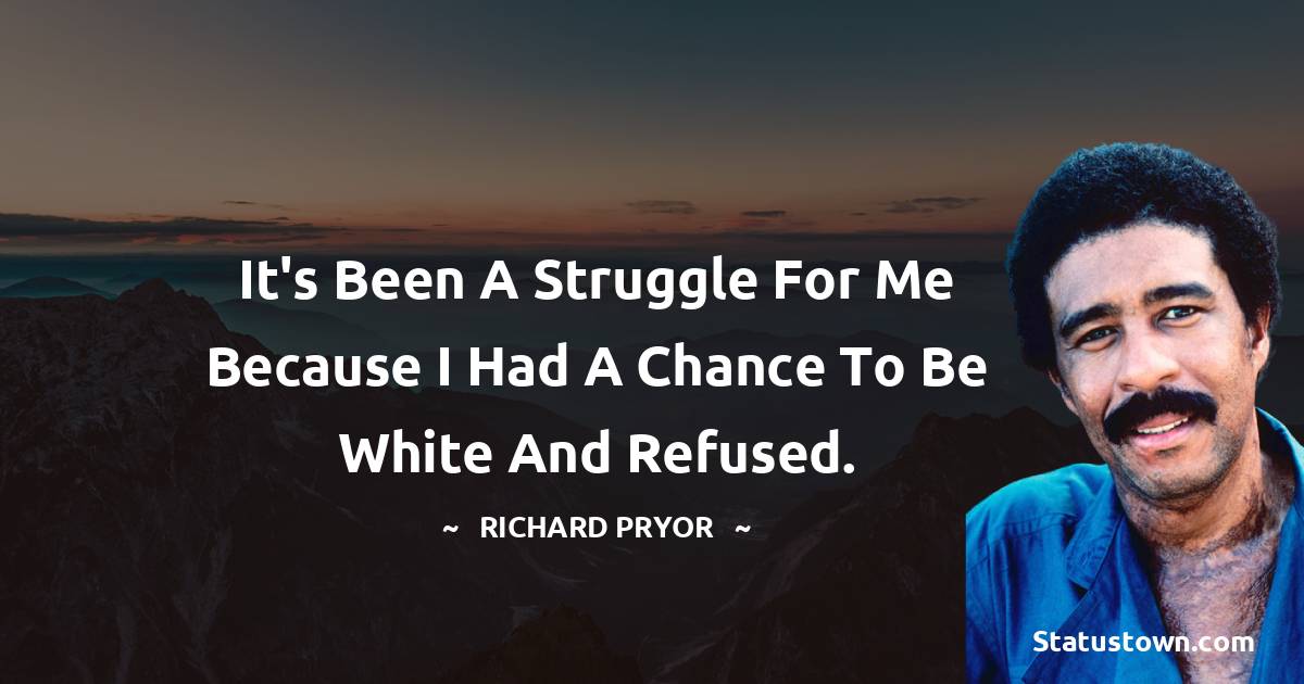 Richard Pryor Quotes - It's been a struggle for me because I had a chance to be white and refused.