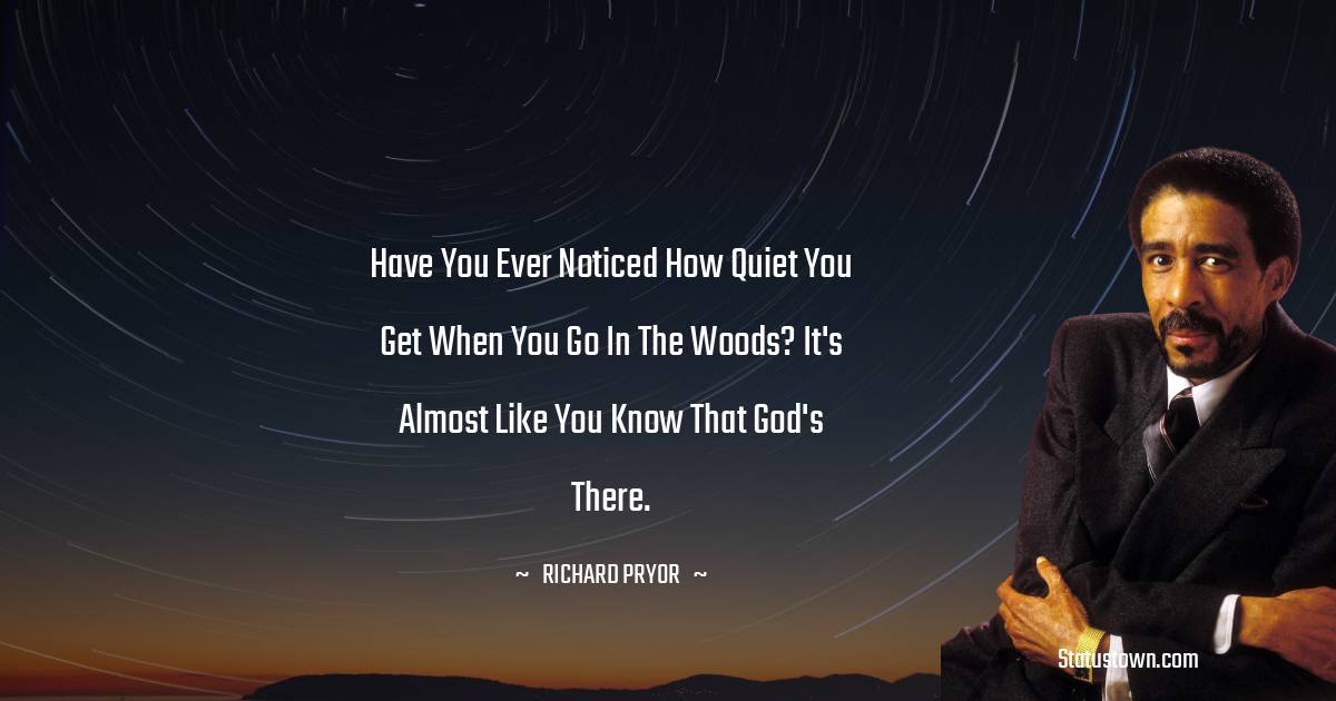 Richard Pryor Quotes - Have you ever noticed how quiet you get when you go in the woods? It's almost like you know that God's there.