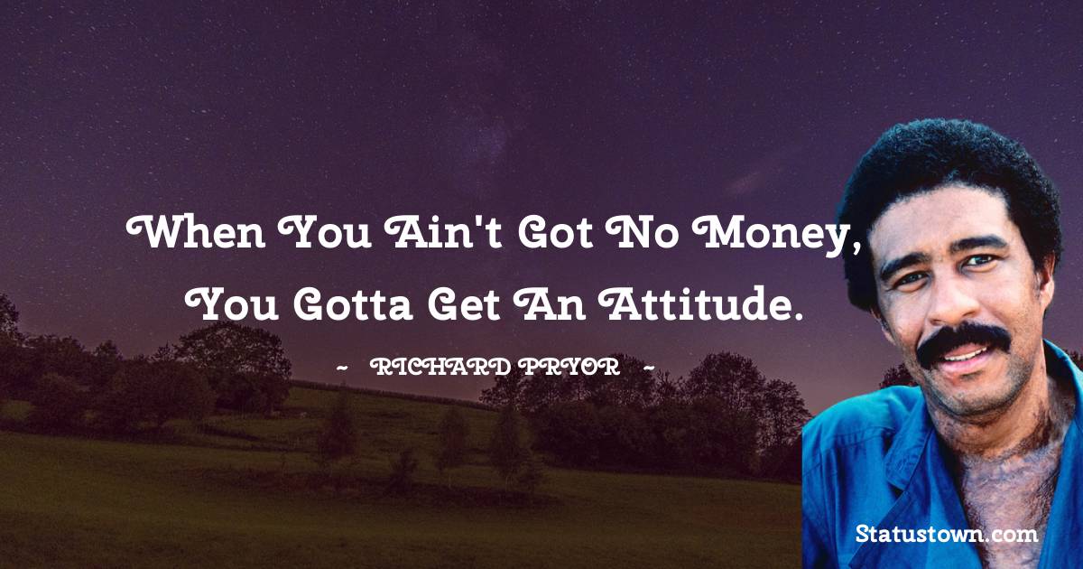 Richard Pryor Quotes - When you ain't got no money, you gotta get an attitude.