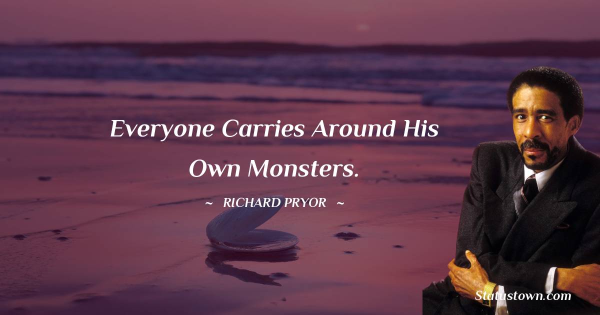 Richard Pryor Quotes - Everyone carries around his own monsters.