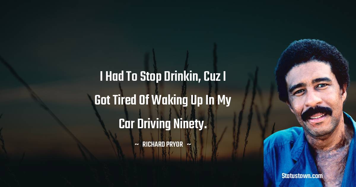 I had to stop drinkin, cuz I got tired of waking up in my car driving ninety.